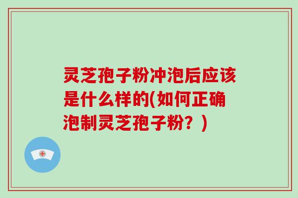 灵芝孢子粉冲泡后应该是什么样的(如何正确泡制灵芝孢子粉？)