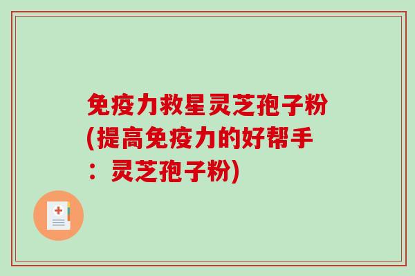 免疫力救星灵芝孢子粉(提高免疫力的好帮手：灵芝孢子粉)