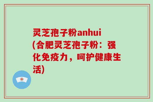 灵芝孢子粉anhui(合肥灵芝孢子粉：强化免疫力，呵护健康生活)