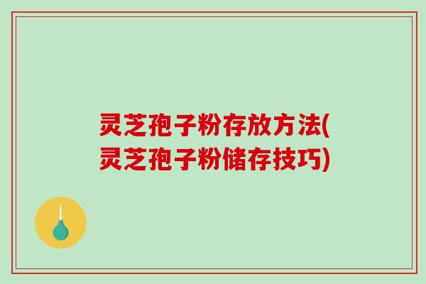 灵芝孢子粉存放方法(灵芝孢子粉储存技巧) 灵芝孢子粉存放方法(灵芝孢子粉储存技巧)