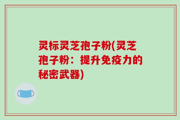 灵标灵芝孢子粉(灵芝孢子粉：提升免疫力的秘密武器)