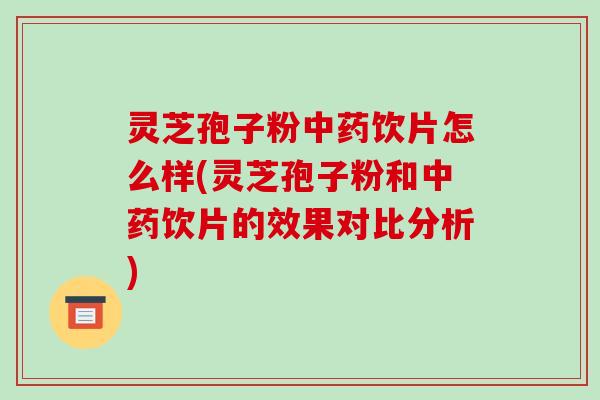 灵芝孢子粉饮片怎么样(灵芝孢子粉和饮片的效果对比分析) 灵芝孢子粉饮片怎么样(灵芝孢子粉和饮片的效果对比分析)
