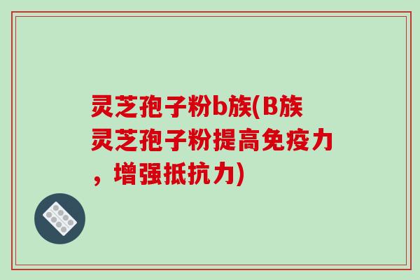 灵芝孢子粉b族(B族灵芝孢子粉提高免疫力，增强抵抗力)
