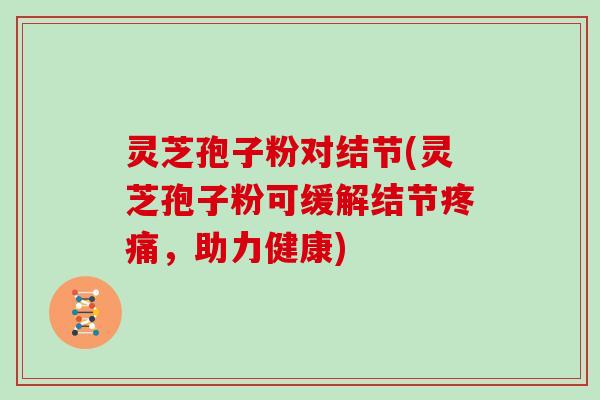 灵芝孢子粉对结节(灵芝孢子粉可缓解结节，助力健康)
