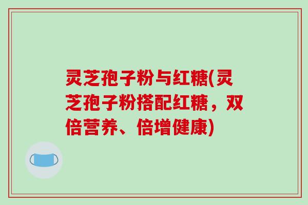 灵芝孢子粉与红糖(灵芝孢子粉搭配红糖，双倍营养、倍增健康)