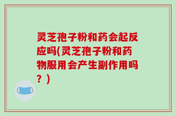灵芝孢子粉和药会起反应吗(灵芝孢子粉和服用会产生副作用吗？)