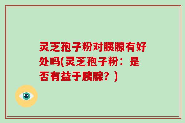 灵芝孢子粉对胰腺有好处吗(灵芝孢子粉：是否有益于胰腺？)