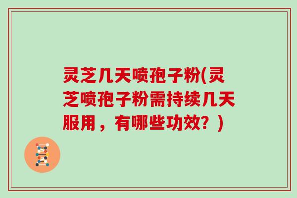 灵芝几天喷孢子粉(灵芝喷孢子粉需持续几天服用，有哪些功效？)