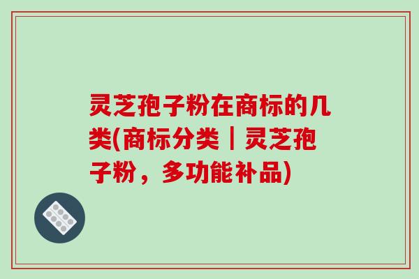 灵芝孢子粉在商标的几类(商标分类｜灵芝孢子粉，多功能补品)