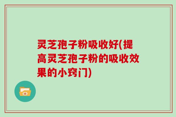 灵芝孢子粉吸收好(提高灵芝孢子粉的吸收效果的小窍门)