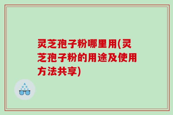 灵芝孢子粉哪里用(灵芝孢子粉的用途及使用方法共享)