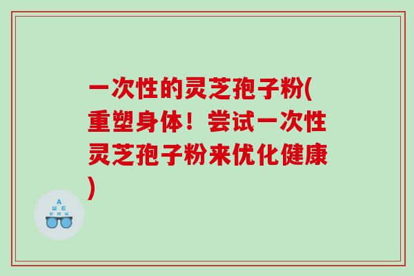 一次性的灵芝孢子粉(重塑身体!尝试一次性灵芝孢子粉来优化健康) 一次性的灵芝孢子粉(重塑身体!尝试一次性灵芝孢子粉来优化健康)