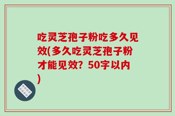 吃灵芝孢子粉吃多久见效(多久吃灵芝孢子粉才能见效？50字以内)