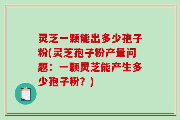 灵芝一颗能出多少孢子粉(灵芝孢子粉产量问题：一颗灵芝能产生多少孢子粉？)