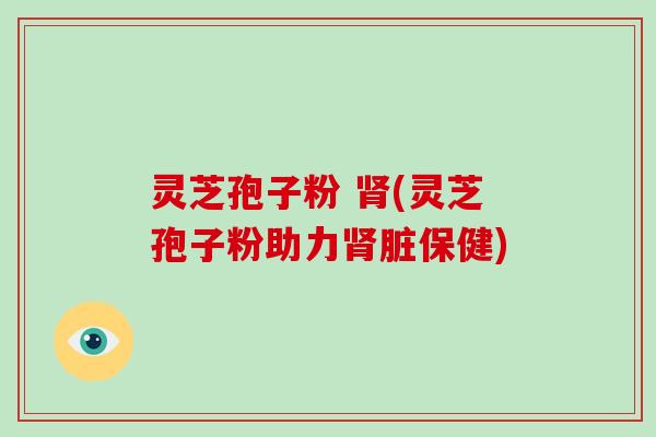 灵芝孢子粉 (灵芝孢子粉助力脏保健)