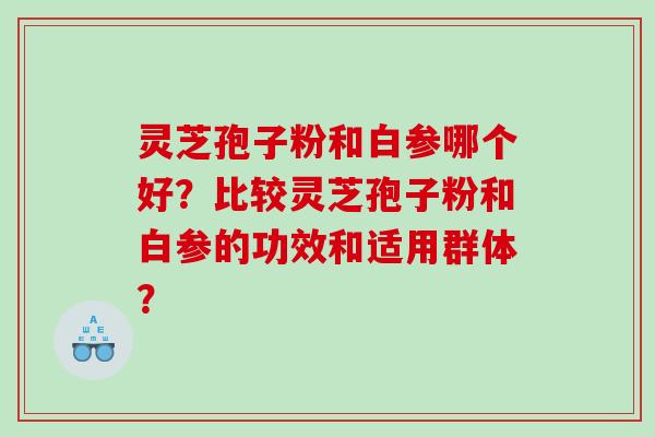 灵芝孢子粉和白参哪个好？比较灵芝孢子粉和白参的功效和适用群体？