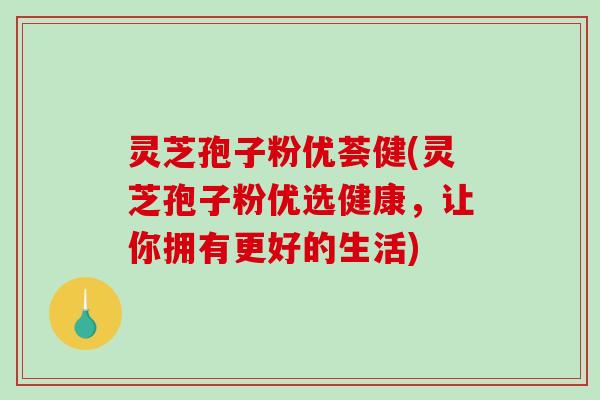 灵芝孢子粉优荟健(灵芝孢子粉优选健康,让你拥有更好的生活) 灵芝孢子粉优荟健(灵芝孢子粉优选健康,让你拥有更好的生活)