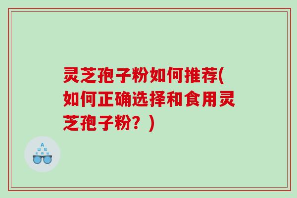 灵芝孢子粉如何推荐(如何正确选择和食用灵芝孢子粉？)