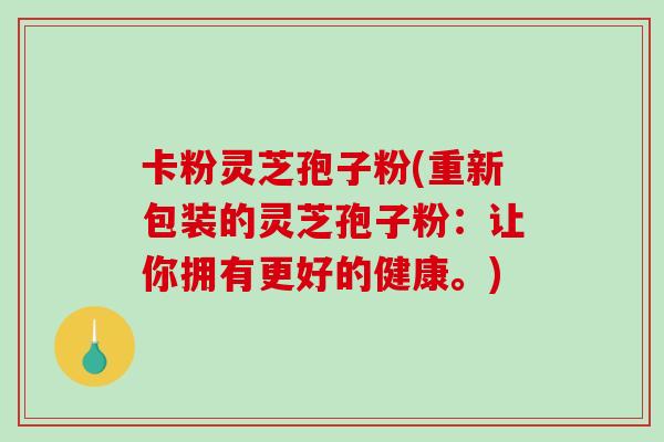 卡粉灵芝孢子粉(重新包装的灵芝孢子粉：让你拥有更好的健康。)