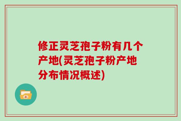 修正灵芝孢子粉有几个产地(灵芝孢子粉产地分布情况概述)