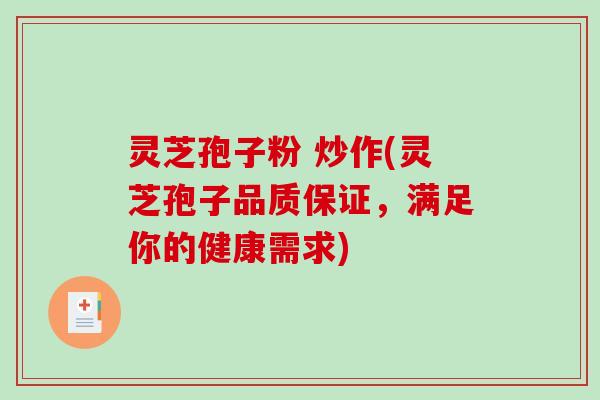 灵芝孢子粉 炒作(灵芝孢子品质保证,满足你的健康需求) 灵芝孢子粉 炒作(灵芝孢子品质保证,满足你的健康需求)
