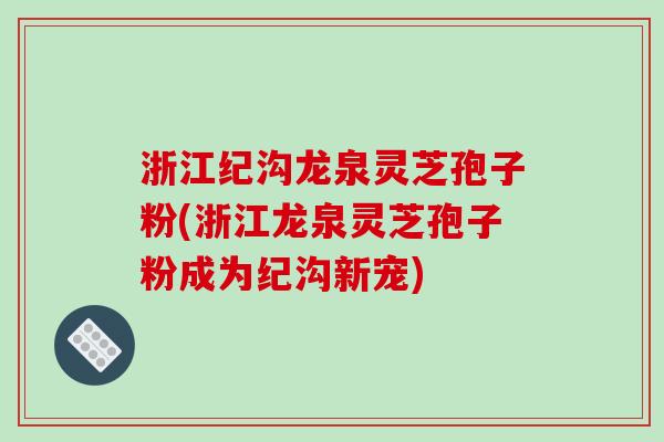 浙江纪沟龙泉灵芝孢子粉(浙江龙泉灵芝孢子粉成为纪沟新宠)