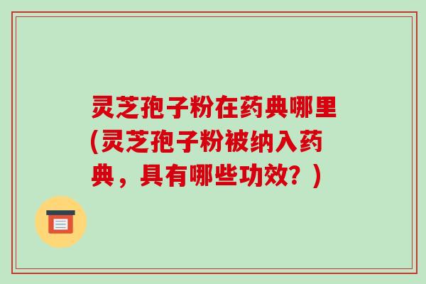 灵芝孢子粉在药典哪里(灵芝孢子粉被纳入药典，具有哪些功效？)