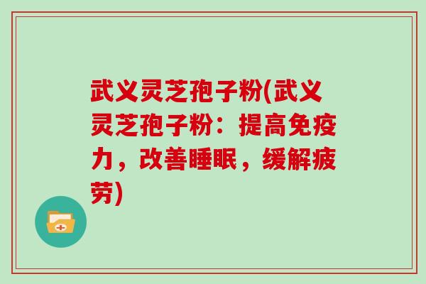 武义灵芝孢子粉(武义灵芝孢子粉：提高免疫力，改善，缓解疲劳)