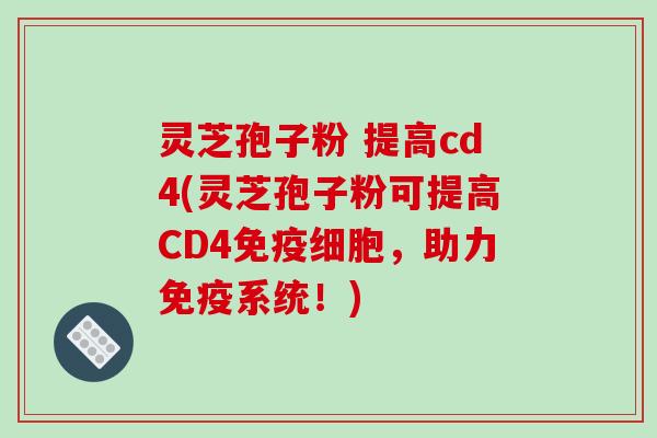 灵芝孢子粉 提高cd4(灵芝孢子粉可提高CD4免疫细胞，助力免疫系统！)