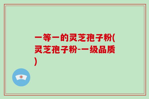 一等一的灵芝孢子粉(灵芝孢子粉-一级品质)