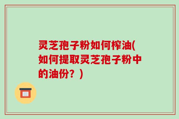 灵芝孢子粉如何榨油(如何提取灵芝孢子粉中的油份？)