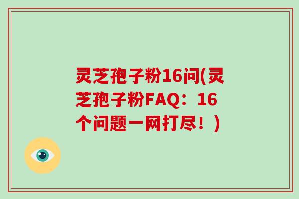 灵芝孢子粉16问(灵芝孢子粉FAQ：16个问题一网打尽！)