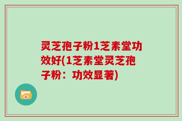 灵芝孢子粉1芝素堂功效好(1芝素堂灵芝孢子粉：功效显著)