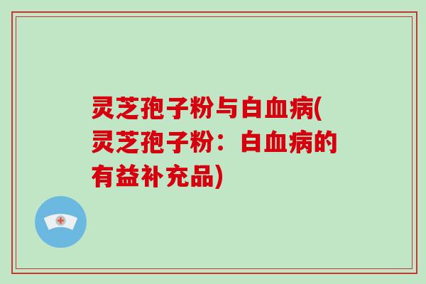 灵芝孢子粉与白血病(灵芝孢子粉：白血病的有益补充品)