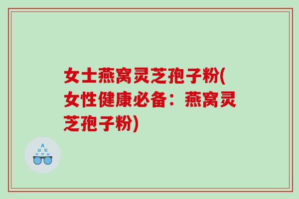 女士燕窝灵芝孢子粉(女性健康必备:燕窝灵芝孢子粉) 女士燕窝灵芝孢子粉(女性健康必备:燕窝灵芝孢子粉)