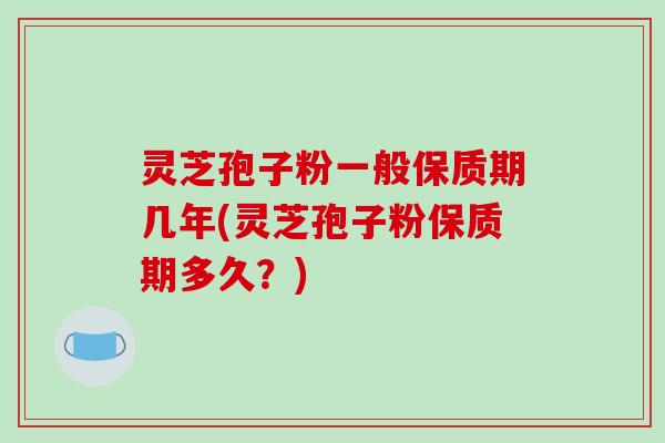 灵芝孢子粉一般保质期几年(灵芝孢子粉保质期多久？)