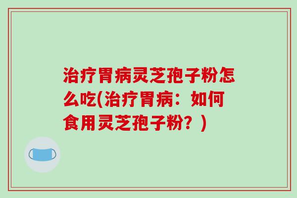 胃灵芝孢子粉怎么吃(胃：如何食用灵芝孢子粉？)