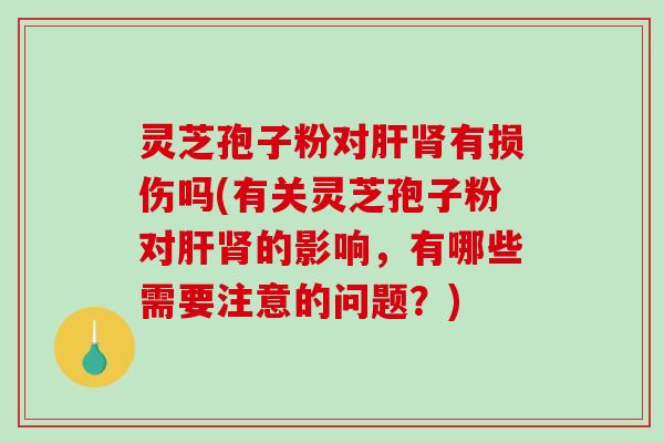 灵芝孢子粉对有损伤吗(有关灵芝孢子粉对的影响，有哪些需要注意的问题？)