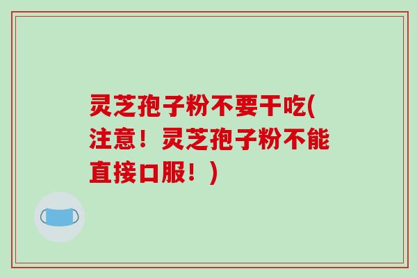 灵芝孢子粉不要干吃(注意！灵芝孢子粉不能直接口服！)