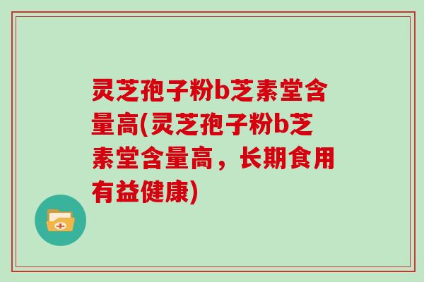 灵芝孢子粉b芝素堂含量高(灵芝孢子粉b芝素堂含量高，长期食用有益健康)