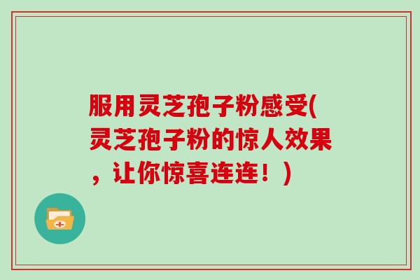 服用灵芝孢子粉感受(灵芝孢子粉的惊人效果，让你惊喜连连！)