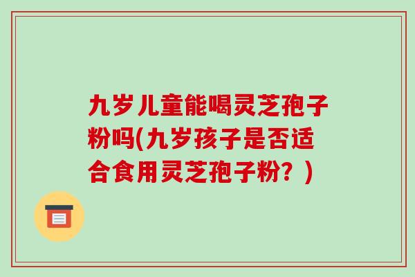 九岁儿童能喝灵芝孢子粉吗(九岁孩子是否适合食用灵芝孢子粉？)