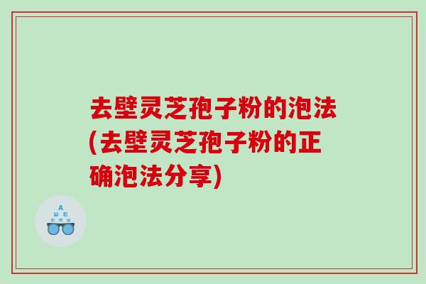 去壁灵芝孢子粉的泡法(去壁灵芝孢子粉的正确泡法分享)
