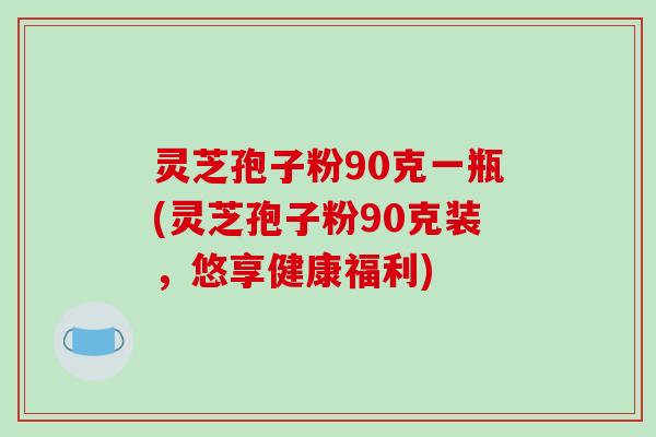 灵芝孢子粉90克一瓶(灵芝孢子粉90克装，悠享健康福利)