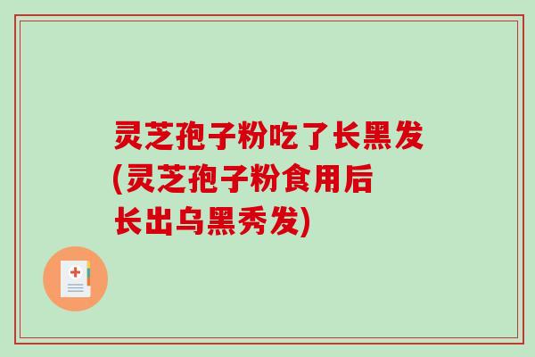 灵芝孢子粉吃了长黑发(灵芝孢子粉食用后 长出乌黑秀发)