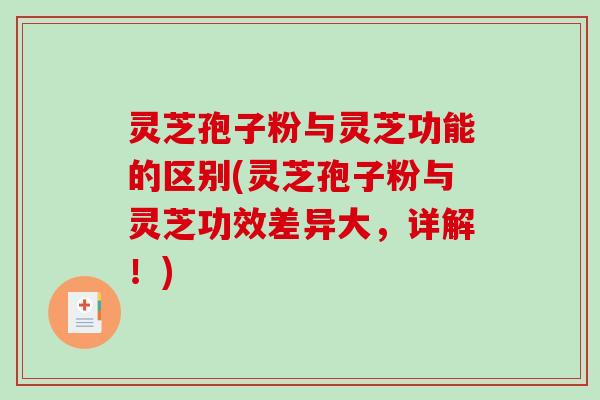 灵芝孢子粉与灵芝功能的区别(灵芝孢子粉与灵芝功效差异大，详解！)