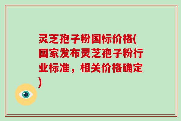 灵芝孢子粉国标价格(国家发布灵芝孢子粉行业标准，相关价格确定)