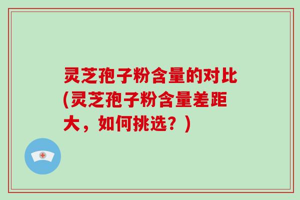 灵芝孢子粉含量的对比(灵芝孢子粉含量差距大，如何挑选？)