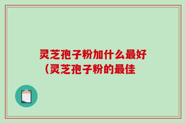 灵芝孢子粉加什么好（灵芝孢子粉的佳