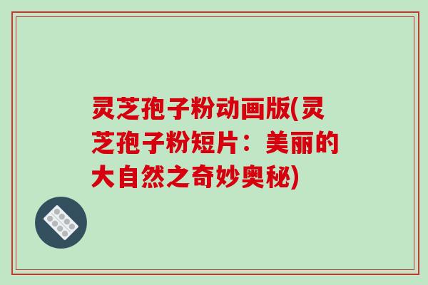 灵芝孢子粉动画版(灵芝孢子粉短片：美丽的大自然之奇妙奥秘)